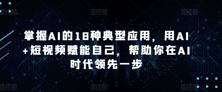 掌握AI的18种典型应用，用AI+短视频赋能自己，帮助你在AI时代领先一步| 网创圈