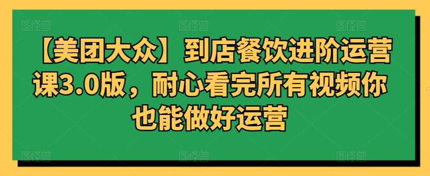 【美团大众】到店餐饮进阶运营课3.0版，耐心看完所有视频你也能做好运营| 网创圈