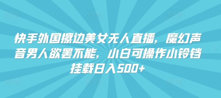快手外国擦边美女无人直播，魔幻声音男人欲罢不能，小白可操作小铃铛挂载日入500+| 网创圈