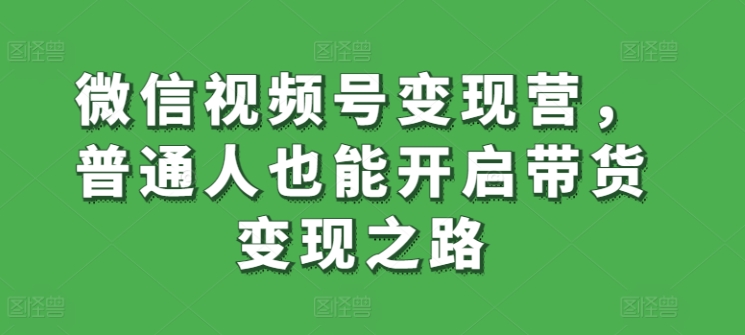 微信视频号变现营，普通人也能开启带货变现之路| 网创圈