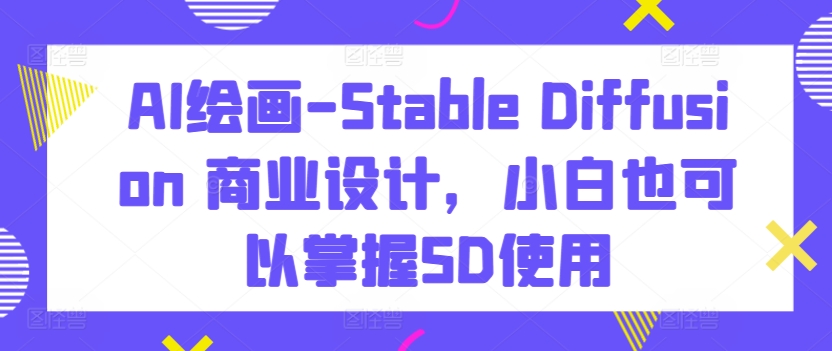 AI绘画-Stable Diffusion 商业设计，小白也可以掌握SD使用| 副业网