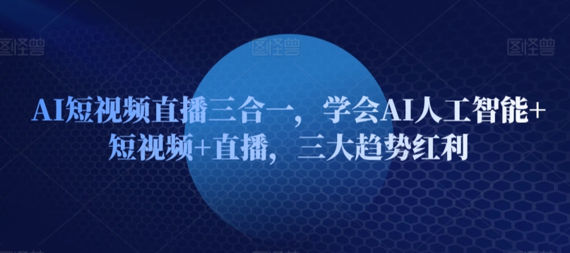 AI短视频直播三合一，学会AI人工智能+短视频+直播，三大趋势红利| 网创圈