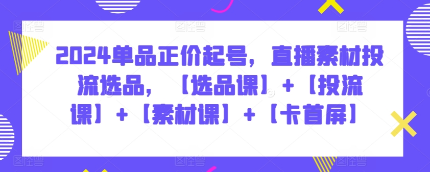 2024单品正价起号，直播素材投流选品，【选品课】+【投流课】+【素材课】+【卡首屏】| 网创圈