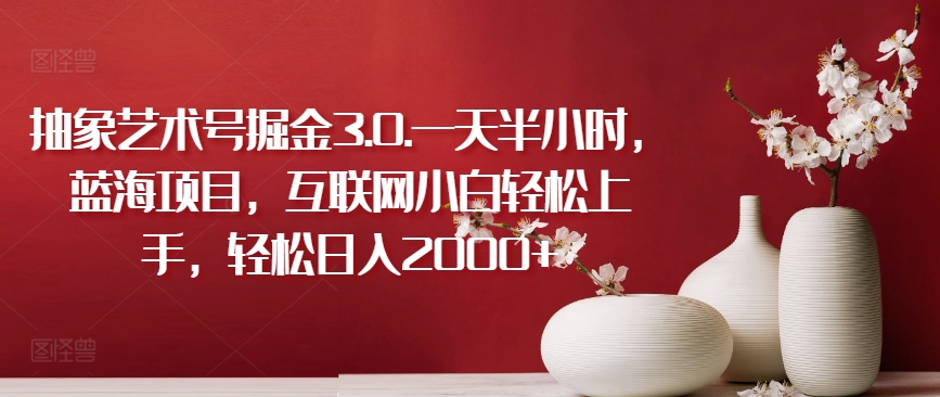抽象艺术号掘金3.0.一天半小时，蓝海项目，互联网小白轻松上手，轻松日入2000+| 副业网