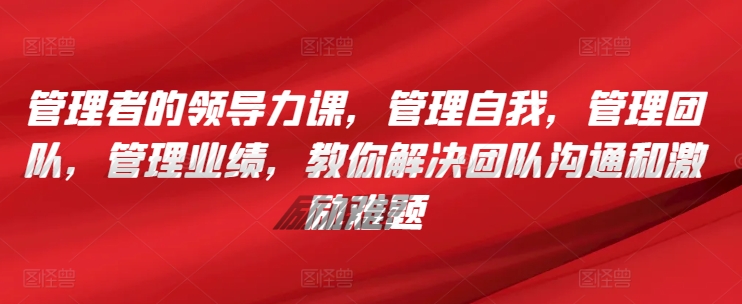 管理者的领导力课，​管理自我，管理团队，管理业绩，​教你解决团队沟通和激励难题| 网创圈