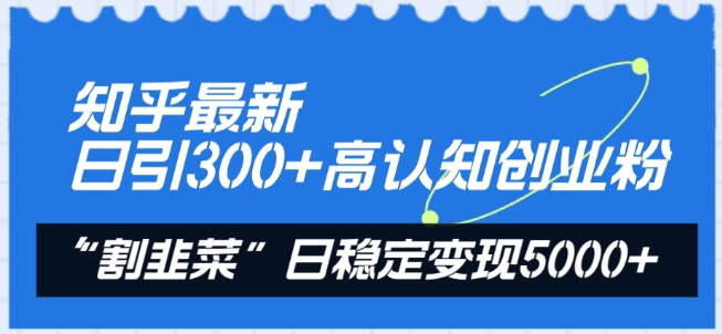 知乎最新日引300+高认知创业粉，“割韭菜”日稳定变现5000+| 网创圈