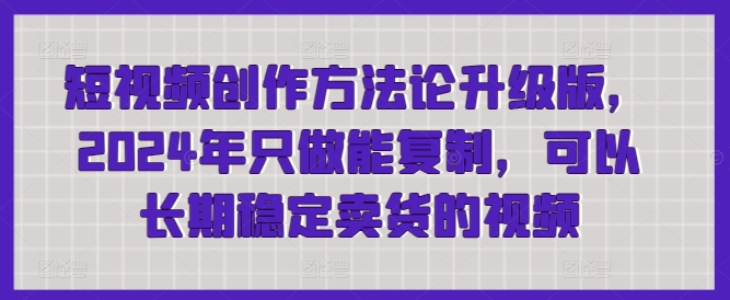 短视频创作方法论升级版，2024年只做能复制，可以长期稳定卖货的视频| 网创圈