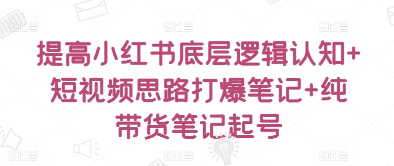 提高小红书底层逻辑认知+短视频思路打爆笔记+纯带货笔记起号| 网创圈