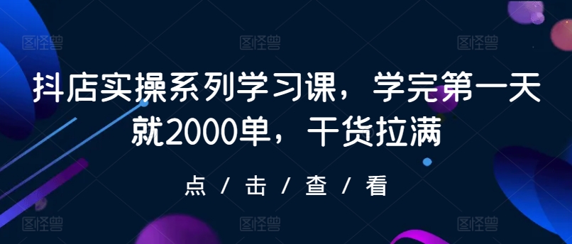抖店实操系列学习课，学完第一天就2000单，干货拉满| 网创圈