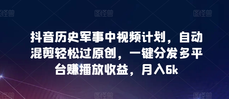 抖音历史军事中视频计划，自动混剪轻松过原创，一键分发多平台赚播放收益，月入6k| 网创圈