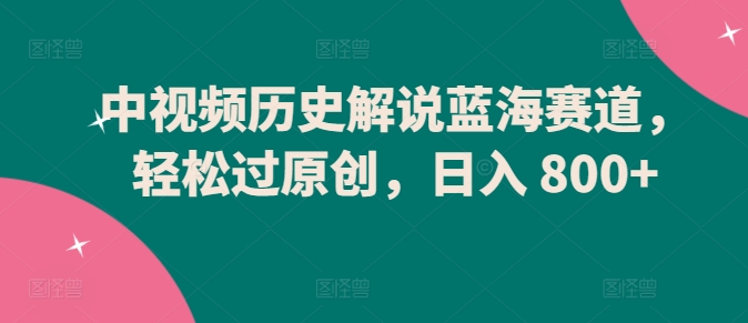 中视频历史解说蓝海赛道，轻松过原创，日入 800+| 网创圈