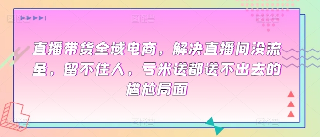 直播带货全域电商，解决直播间没流量，留不住人，亏米送都送不出去的尴尬局面| 网创圈