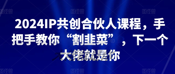 2024IP共创合伙人课程，手把手教你“割韭菜”，下一个大佬就是你| 网创圈