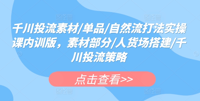 千川投流素材/单品/自然流打法实操课内训版，素材部分/人货场搭建/千川投流策略| 网创圈