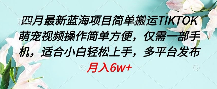 四月最新蓝海项目，简单搬运TIKTOK萌宠视频，操作简单方便，仅需一部手机| 网创圈