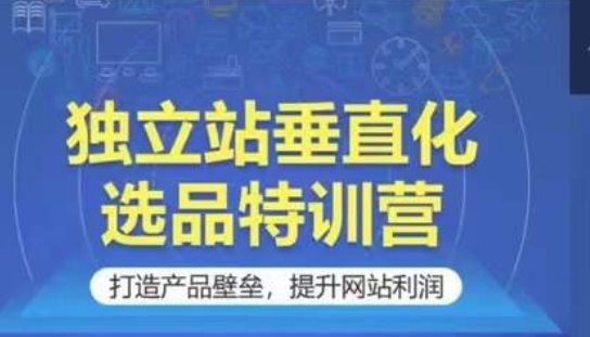 独立站垂直化选品特训营，打造产品壁垒，提升网站利润| 网创圈