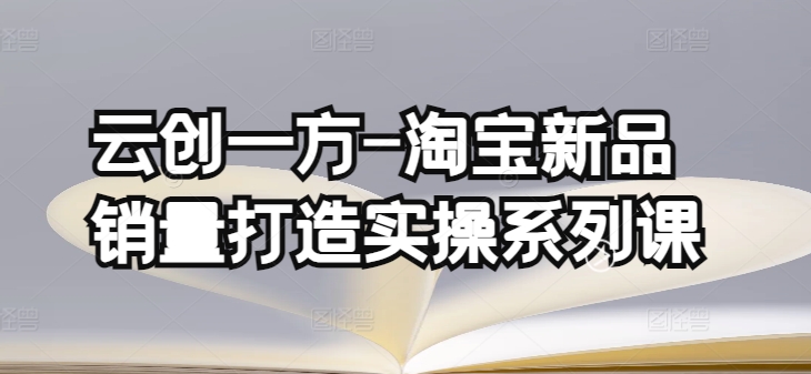 云创一方-淘宝新品销量打造实操系列课，基础销量打造(4课程)+补单渠道分析(4课程)| 网创圈