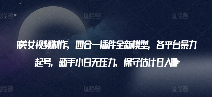 AI美女视频制作，四合一插件全新模型，各平台暴力起号，新手小白无压力，保守估计日入600+| 网创圈