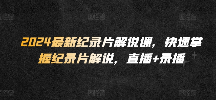2024最新纪录片解说课，快速掌握纪录片解说，直播+录播| 网创圈