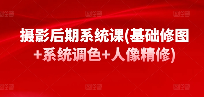摄影后期系统课(基础修图+系统调色+人像精修)| 网创圈
