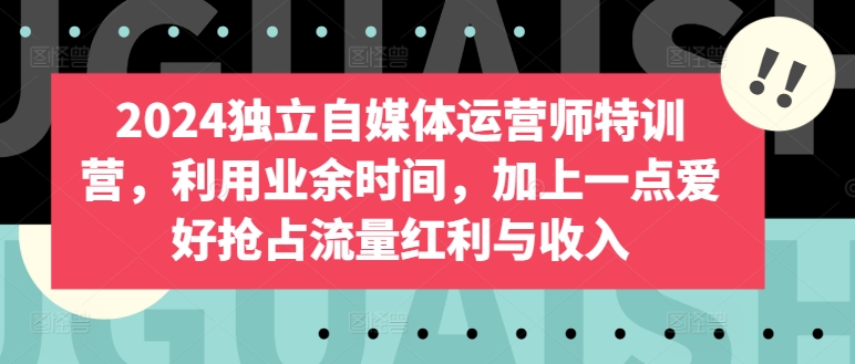 2024独立自媒体运营师特训营，利用业余时间，加上一点爱好抢占流量红利与收入| 网创圈
