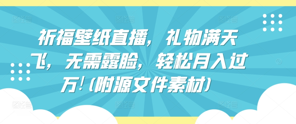 祈福壁纸直播，礼物满天飞，无需露脸，轻松月入过万!(附源文件素材)| 网创圈