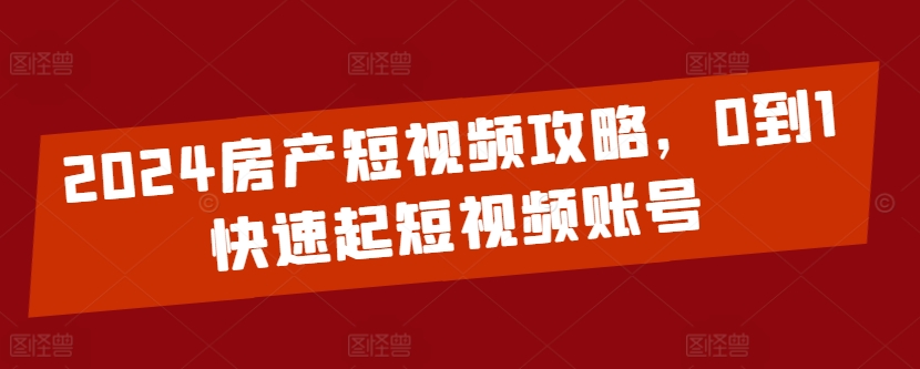 2024房产短视频攻略，0到1快速起短视频账号| 网创圈