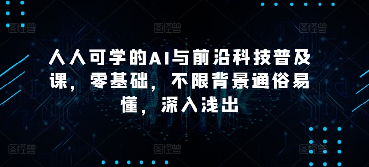 人人可学的AI与前沿科技普及课，零基础，不限背景通俗易懂，深入浅出| 网创圈