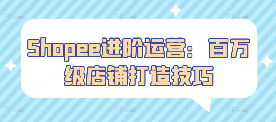 Shopee进阶运营：百万级店铺打造技巧| 网创圈