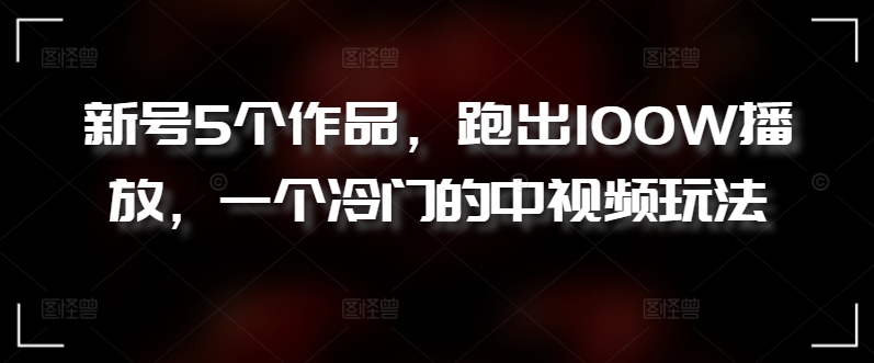 新号5个作品，跑出100W播放，一个冷门的中视频玩法| 网创圈