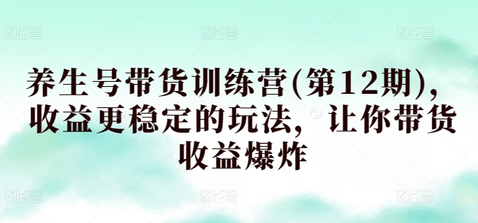 养生号带货训练营(第12期)，收益更稳定的玩法，让你带货收益爆炸| 网创圈