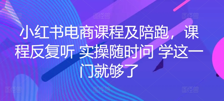 小红书电商课程及陪跑，课程反复听 实操随时问 学这一门就够了| 网创圈