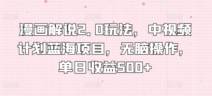 漫画解说2.0玩法，中视频计划蓝海项目，无脑操作，单日收益500+| 网创圈