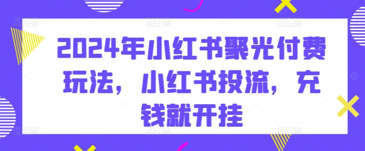 2024年小红书聚光付费玩法，小红书投流，充钱就开挂| 网创圈