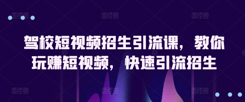 驾校短视频招生引流课，教你玩赚短视频，快速引流招生| 网创圈