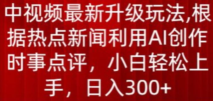 中视频最新升级玩法，根据热点新闻利用AI创作时事点评，日入300+| 网创圈