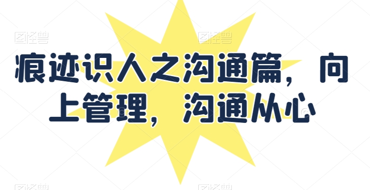 痕迹识人之沟通篇，向上管理，沟通从心| 网创圈