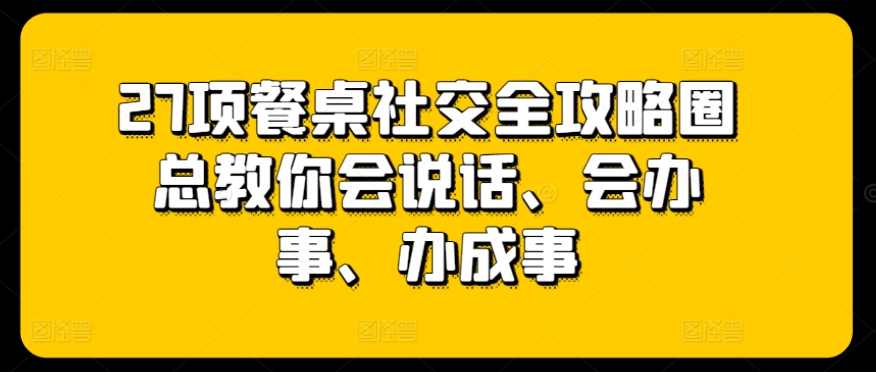 27项餐桌社交全攻略圈总教你会说话、会办事、办成事| 网创圈