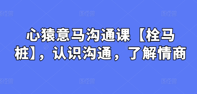 心猿意马沟通课【栓马桩】，认识沟通，了解情商| 网创圈