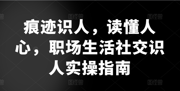 痕迹识人，读懂人心，​职场生活社交识人实操指南| 网创圈