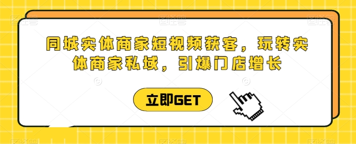 同城实体商家短视频获客直播课，玩转实体商家私域，引爆门店增长| 网创圈