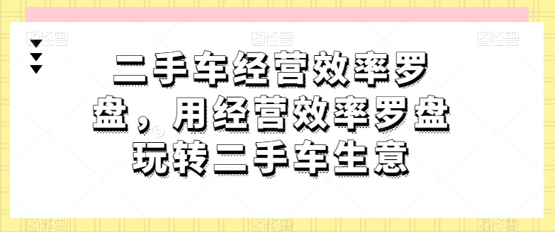 二手车经营效率罗盘，用经营效率罗盘玩转二手车生意| 网创圈