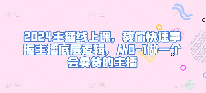 2024主播线上课，教你快速掌握主播底层逻辑，从0-1做一个会卖货的主播| 网创圈
