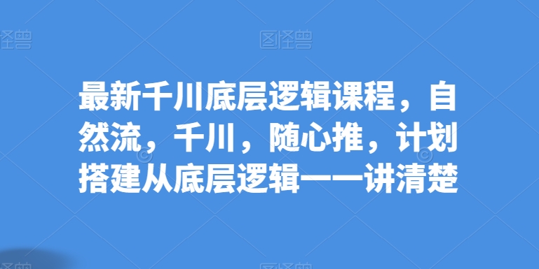 最新千川底层逻辑课程，自然流，千川，随心推，计划搭建从底层逻辑一一讲清楚| 网创圈