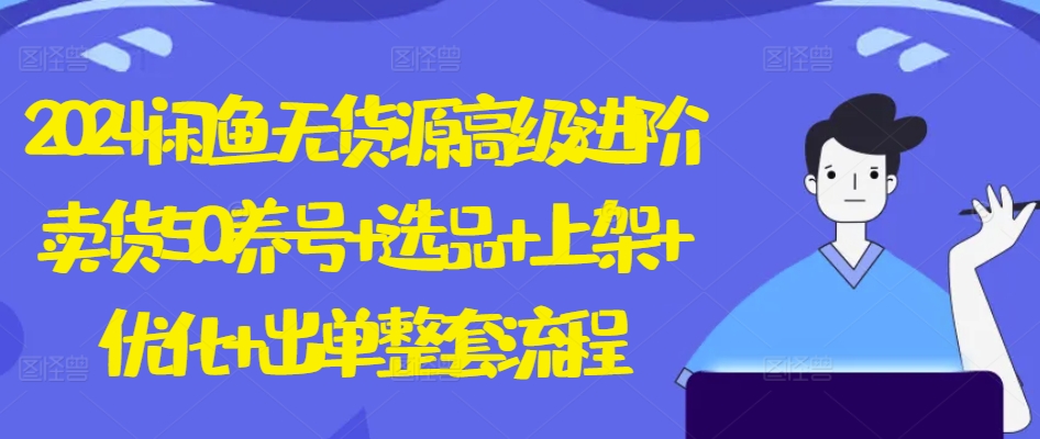 2024闲鱼无货源高级进阶卖货5.0.养号+选品+上架+优化+出单整套流程| 网创圈