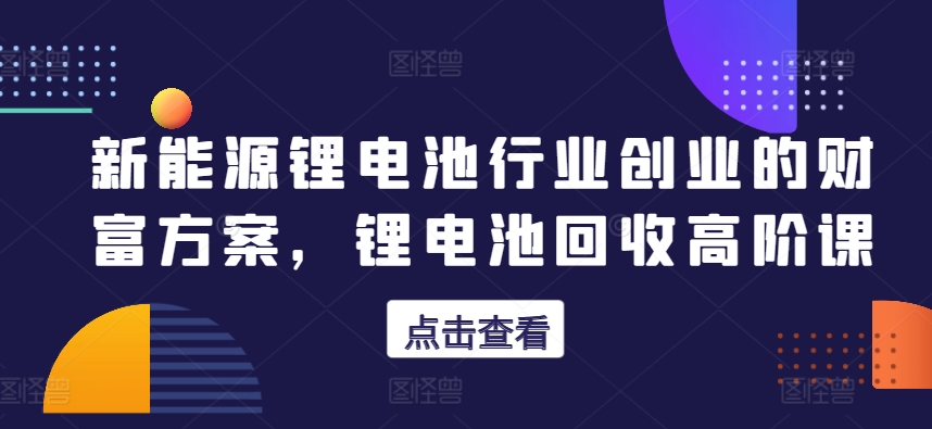 新能源锂电池行业创业的财富方案，锂电池回收高阶课| 网创圈