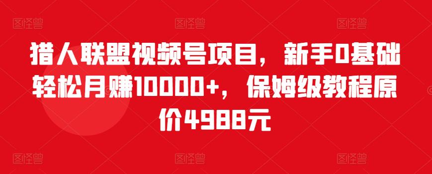 猎人联盟视频号项目，新手0基础轻松月赚10000+，保姆级教程原价4988元| 网创圈