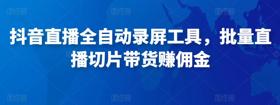 抖音直播全自动录屏工具，批量实时录制直播视频，可带货赚佣金（软件+使用教程）| 网创圈