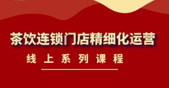 《茶饮连锁门店精细化运营》线上系列课程，茶饮门店经营必备课程（价值458元）| 网创圈