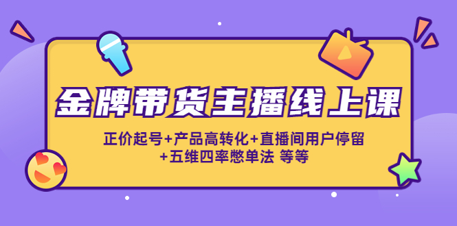 金牌带货主播线上课：正价起号+产品高转化+直播间用户停留+五维四率憋单法| 网创圈
